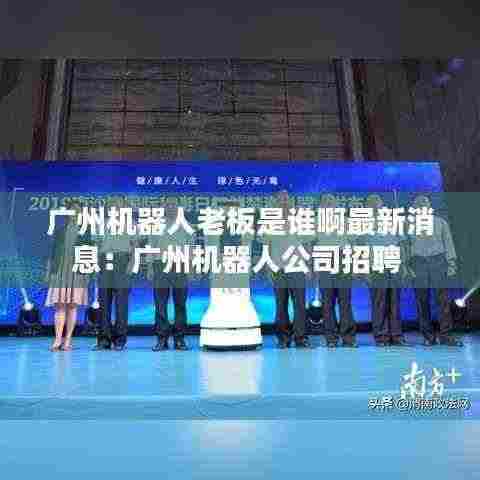 广州机器人老板是谁啊最新消息:广州机器人公司招聘