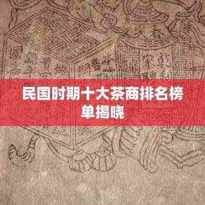 民国时期十大茶商排名榜单揭晓