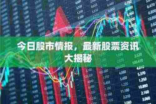 今日股市情报,最新股票资讯大揭秘
