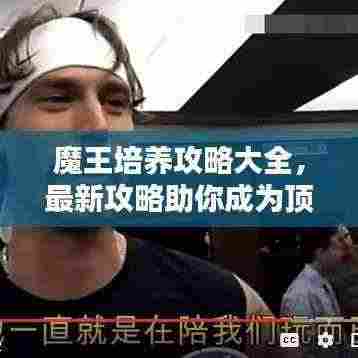 魔王培养攻略大全,最新攻略助你成为顶尖高手!