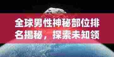 全球男性神秘部位排名揭秘,探索未知领域的奥秘!