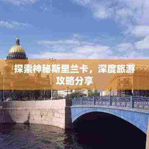 探索神秘斯里兰卡，深度旅游攻略分享