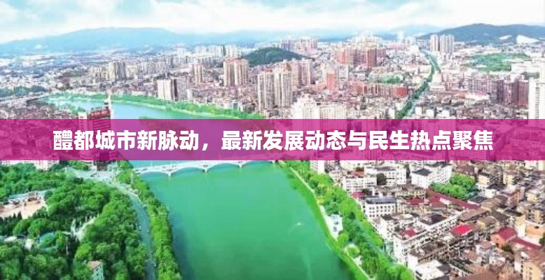 醴都城市新脉动,最新发展动态与民生热点聚焦