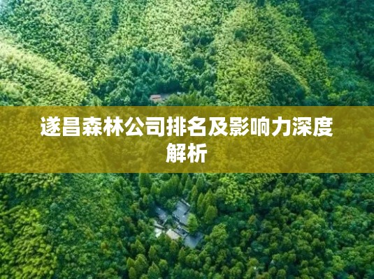 遂昌森林公司排名及影响力深度解析