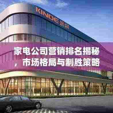 家电公司营销排名揭秘,市场格局与制胜策略深度解析