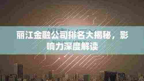 丽江金融公司排名大揭秘,影响力深度解读