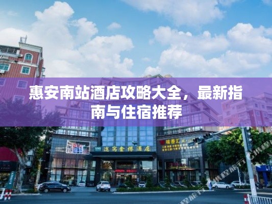 惠安南站酒店攻略大全,最新指南与住宿推荐
