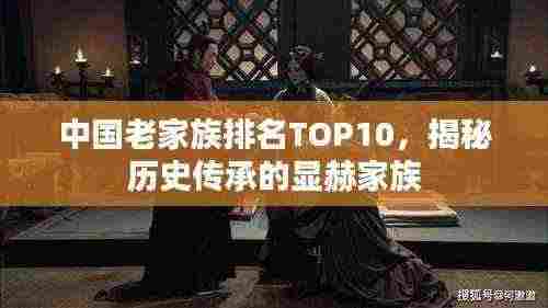 中国老家族排名TOP10，揭秘历史传承的显赫家族