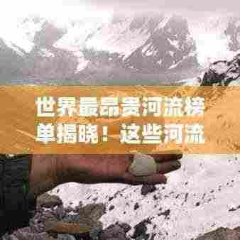 世界最昂贵河流榜单揭晓!这些河流究竟有何独特之处?
