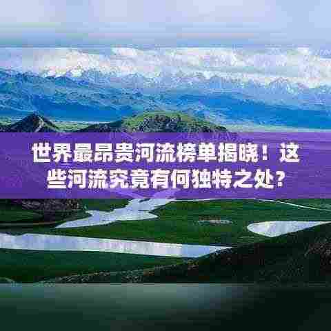 世界最昂贵河流榜单揭晓!这些河流究竟有何独特之处?