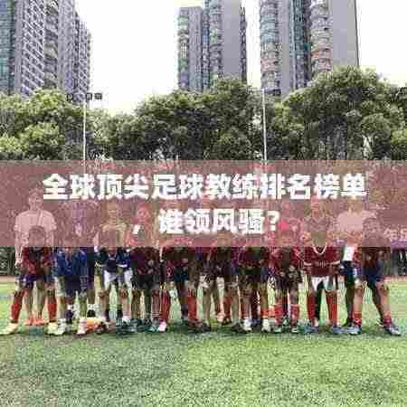 全球顶尖足球教练排名榜单,谁领风骚?