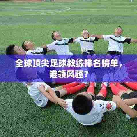 全球顶尖足球教练排名榜单,谁领风骚?