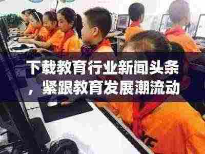 下载教育行业新闻头条，紧跟教育发展潮流动态
