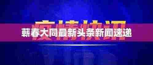 蕲春大同最新头条新闻速递