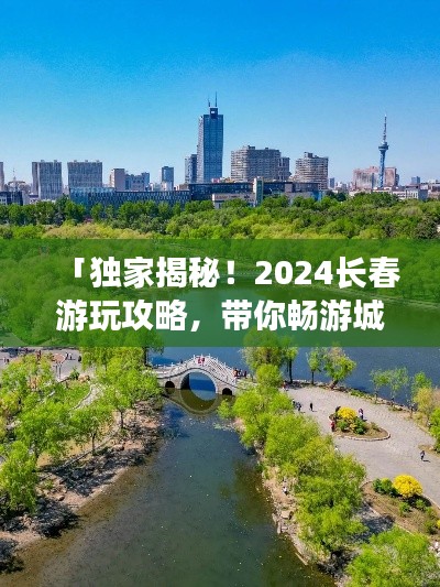 「独家揭秘！2024长春游玩攻略，带你畅游城市美景！」