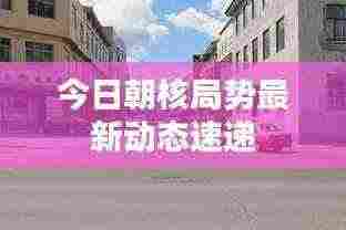 今日朝核局势最新动态速递