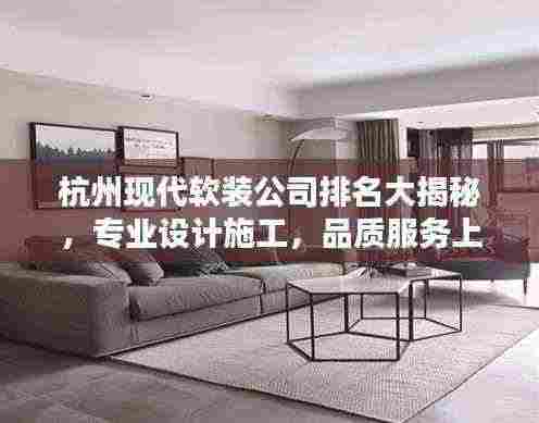 杭州现代软装公司排名大揭秘,专业设计施工,品质服务上榜!
