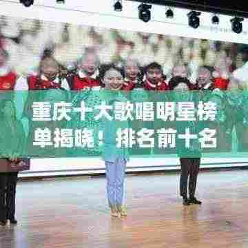 重庆十大歌唱明星榜单揭晓！排名前十名歌声魅力大比拼