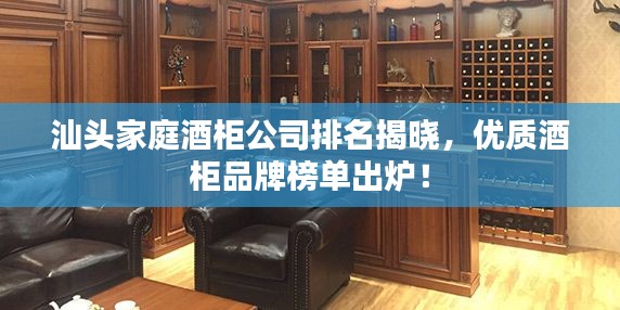 汕头家庭酒柜公司排名揭晓,优质酒柜品牌榜单出炉!