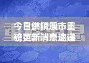 今日供销股市重磅更新消息速递