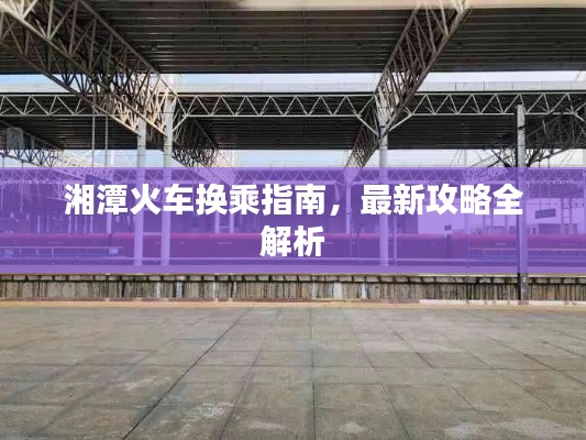 湘潭火车换乘指南，最新攻略全解析