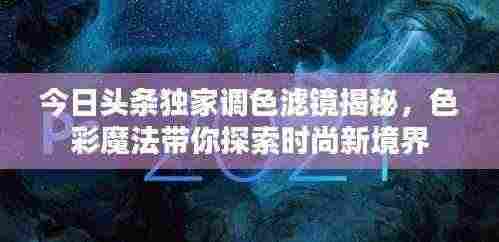 今日头条独家调色滤镜揭秘，色彩魔法带你探索时尚新境界