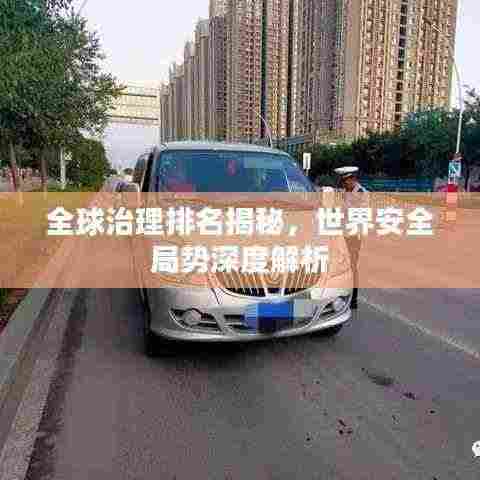 全球治理排名揭秘，世界安全局势深度解析