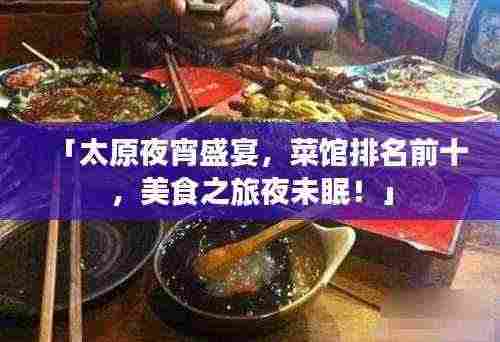 「太原夜宵盛宴,菜馆排名前十,美食之旅夜未眠!」