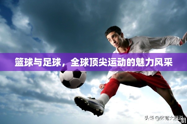 篮球与足球,全球顶尖运动的魅力风采