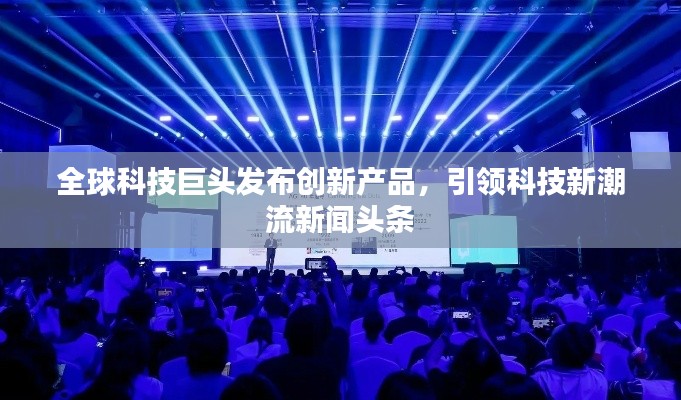 全球科技巨头发布创新产品，引领科技新潮流新闻头条