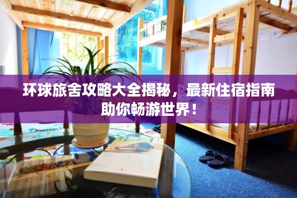 环球旅舍攻略大全揭秘,最新住宿指南助你畅游世界!