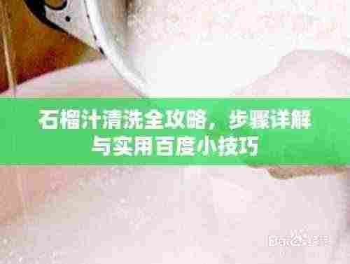 石榴汁清洗全攻略,步骤详解与实用百度小技巧
