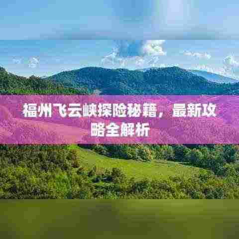 福州飞云峡探险秘籍,最新攻略全解析