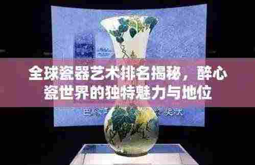 全球瓷器艺术排名揭秘，醉心瓷世界的独特魅力与地位