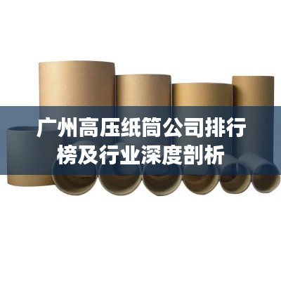 广州高压纸筒公司排行榜及行业深度剖析