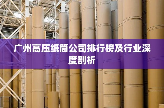 广州高压纸筒公司排行榜及行业深度剖析
