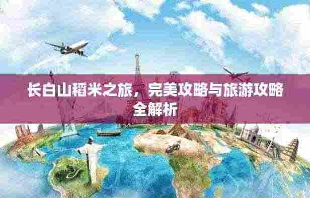 长白山稻米之旅,完美攻略与旅游攻略全解析