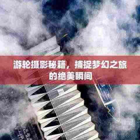 游轮摄影秘籍,捕捉梦幻之旅的绝美瞬间