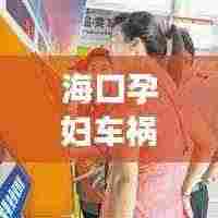 海口孕妇车祸事件最新视频报道，关注事件进展