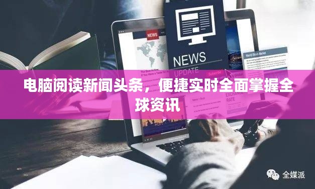 电脑阅读新闻头条,便捷实时全面掌握全球资讯