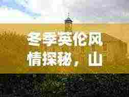 冬季英伦风情探秘,山东出发的别样英国旅游攻略