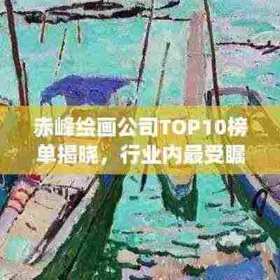 赤峰绘画公司TOP10榜单揭晓,行业内最受瞩目的十大绘画公司