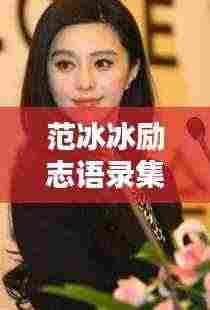 范冰冰励志语录集锦，激发你无尽潜能的力量之言