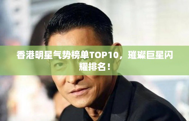香港明星气势榜单TOP10,璀璨巨星闪耀排名!