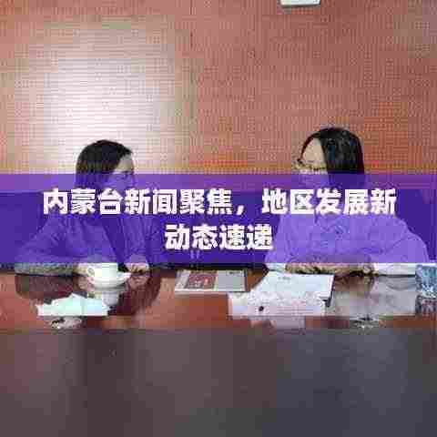 内蒙台新闻聚焦,地区发展新动态速递