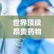 世界顶级昂贵药物排名TOP5