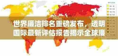 世界廉洁排名重磅发布,透明国际最新评估报告揭示全球廉洁动态
