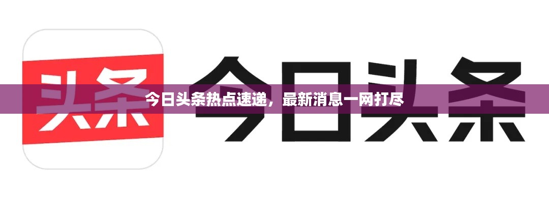 今日头条热点速递,最新消息一网打尽