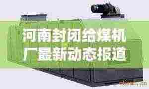 河南封闭给煤机厂最新动态报道