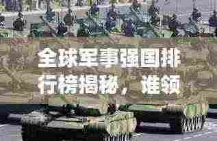 全球军事强国排行榜揭秘,谁领风骚,谁占鳌头?